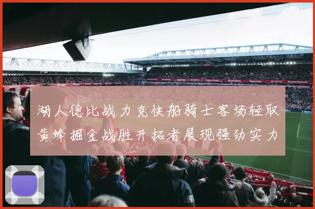 湖人德比战力克快船骑士客场轻取黄蜂掘金战胜开拓者展现强劲实力