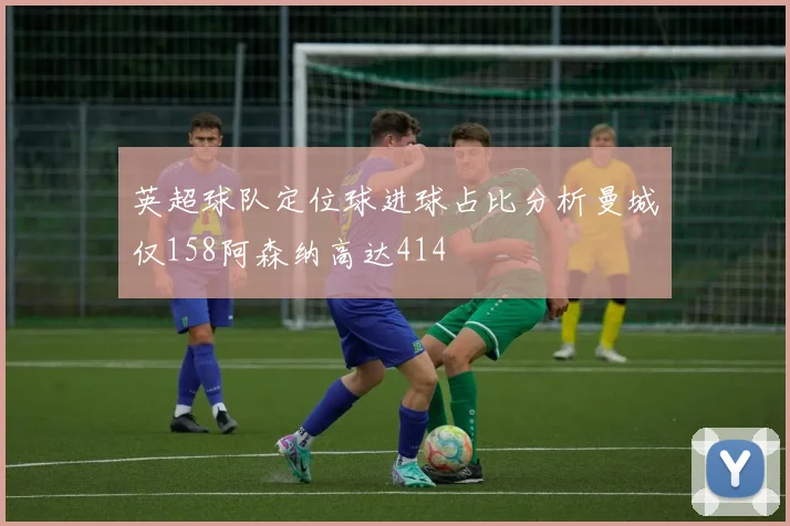 英超球队定位球进球占比分析曼城仅158阿森纳高达414