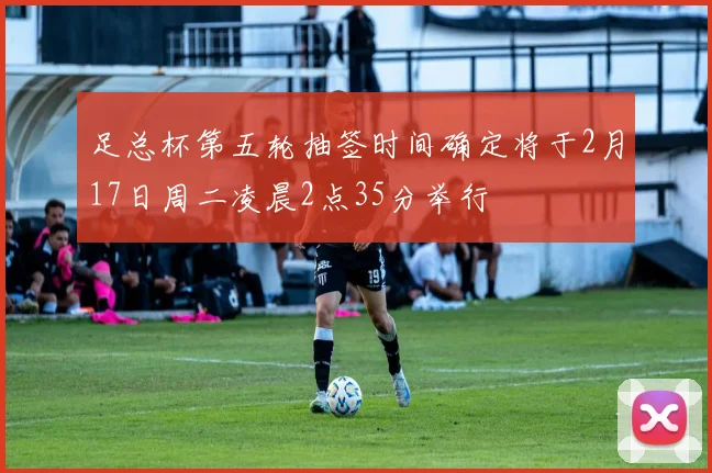 足总杯第五轮抽签时间确定将于2月17日周二凌晨2点35分举行