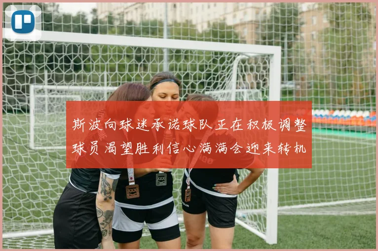 斯波向球迷承诺球队正在积极调整球员渴望胜利信心满满会迎来转机
