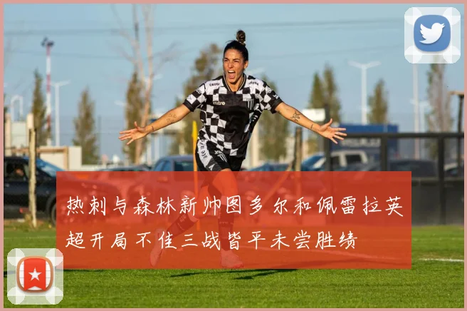 热刺与森林新帅图多尔和佩雷拉英超开局不佳三战皆平未尝胜绩