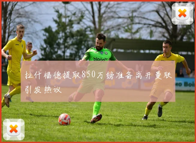 拉什福德提取850万镑准备离开曼联引发热议