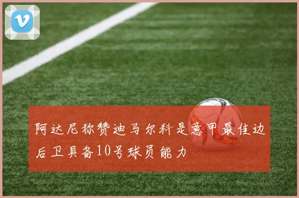 阿达尼称赞迪马尔科是意甲最佳边后卫具备10号球员能力