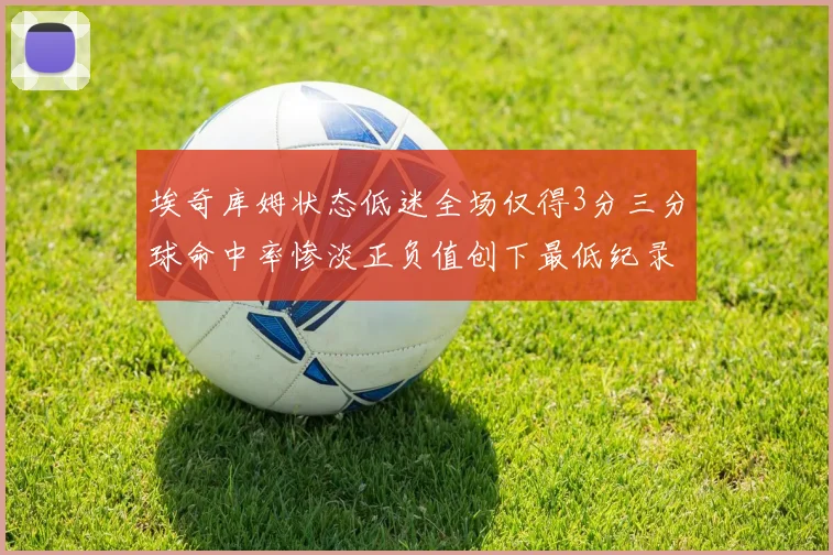 埃奇库姆状态低迷全场仅得3分三分球命中率惨淡正负值创下最低纪录