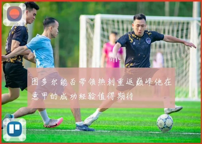 图多尔能否带领热刺重返巅峰他在意甲的成功经验值得期待