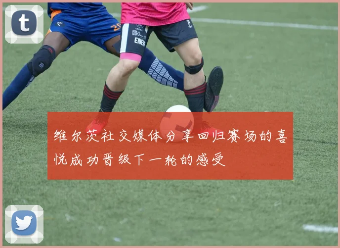 维尔茨社交媒体分享回归赛场的喜悦成功晋级下一轮的感受