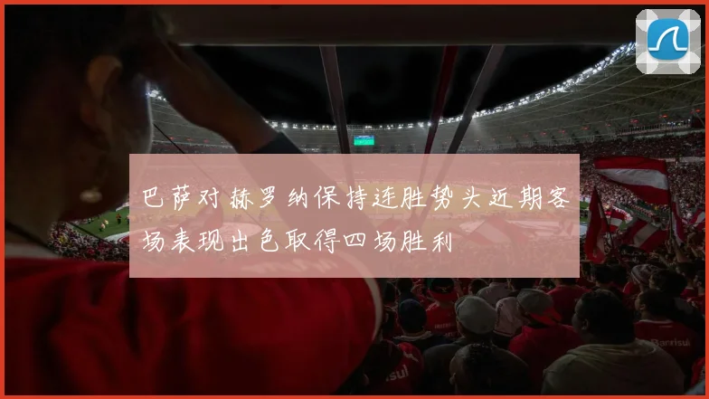 巴萨对赫罗纳保持连胜势头近期客场表现出色取得四场胜利