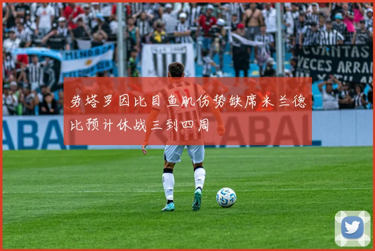 劳塔罗因比目鱼肌伤势缺席米兰德比预计休战三到四周