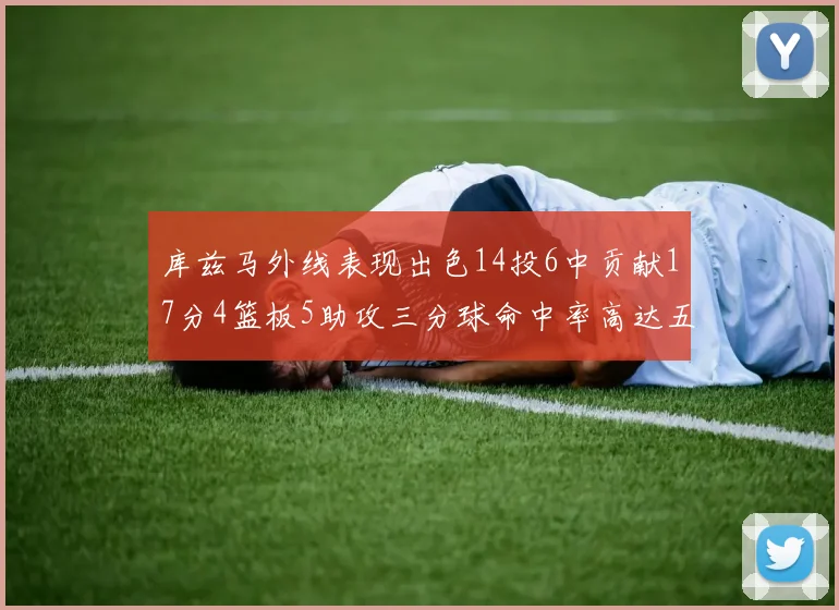 库兹马外线表现出色14投6中贡献17分4篮板5助攻三分球命中率高达五成