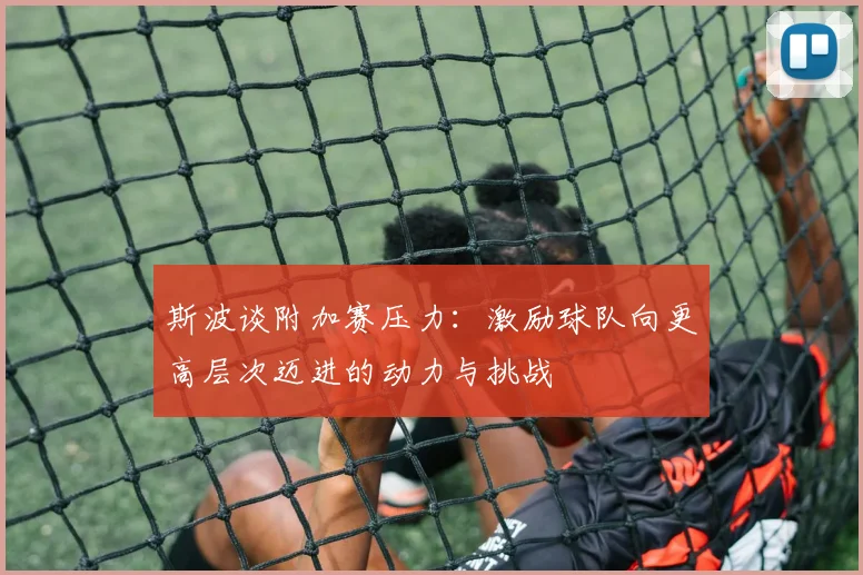 斯波谈附加赛压力：激励球队向更高层次迈进的动力与挑战