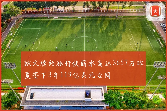 欧文续约独行侠薪水高达3657万昨夏签下3年119亿美元合同